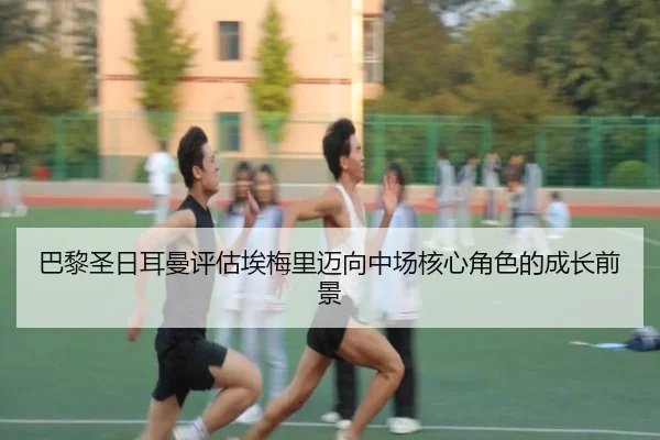 巴黎圣日耳曼评估埃梅里迈向中场核心角色的成长前景