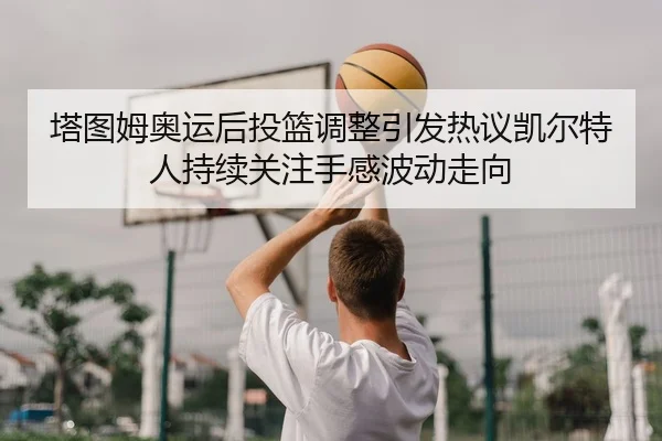 塔图姆奥运后投篮调整引发热议凯尔特人持续关注手感波动走向