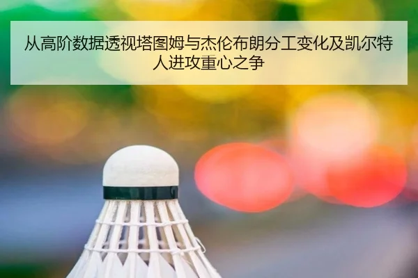 从高阶数据透视塔图姆与杰伦布朗分工变化及凯尔特人进攻重心之争