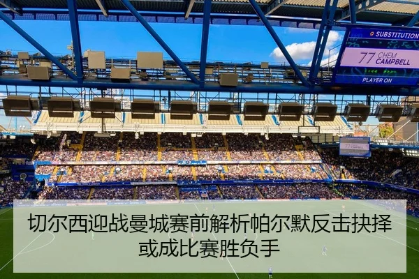 切尔西迎战曼城赛前解析帕尔默反击抉择或成比赛胜负手